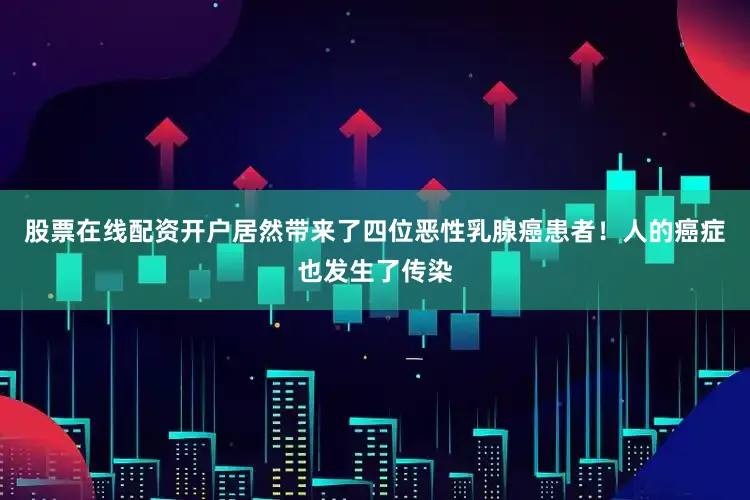 股票在线配资开户居然带来了四位恶性乳腺癌患者！人的癌症也发生了传染