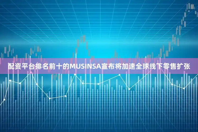 配资平台排名前十的MUSINSA宣布将加速全球线下零售扩张