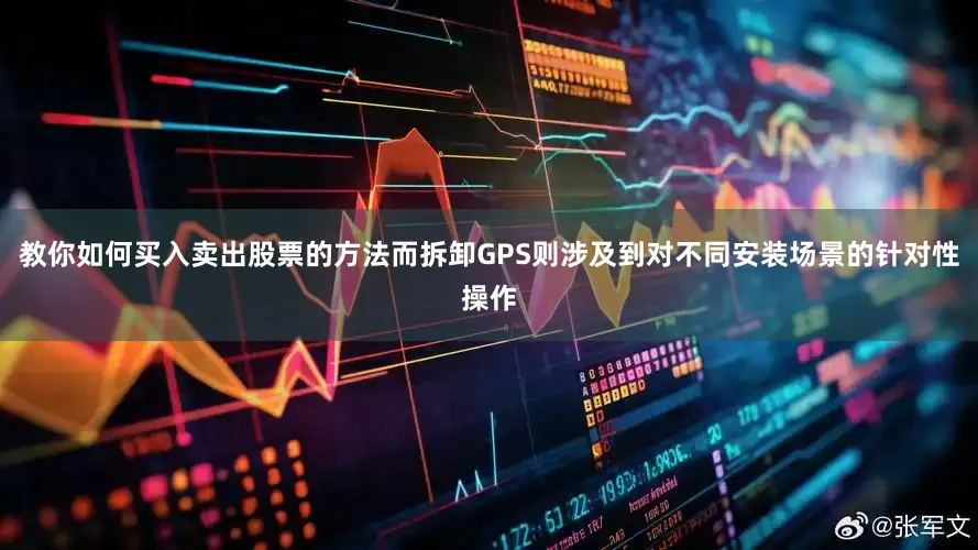 教你如何买入卖出股票的方法而拆卸GPS则涉及到对不同安装场景的针对性操作