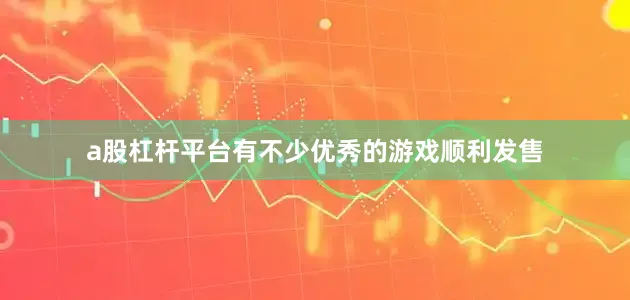 a股杠杆平台有不少优秀的游戏顺利发售