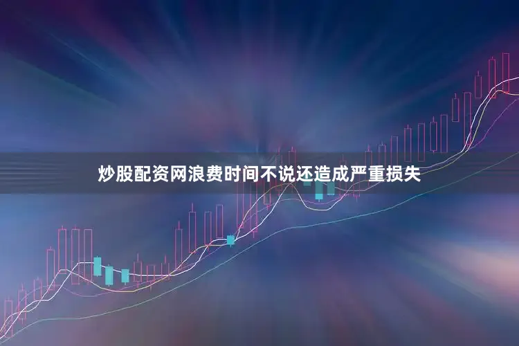 炒股配资网浪费时间不说还造成严重损失