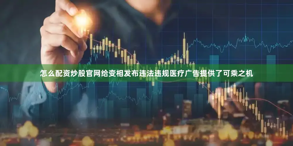 怎么配资炒股官网给变相发布违法违规医疗广告提供了可乘之机