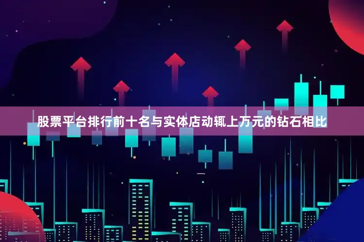 股票平台排行前十名与实体店动辄上万元的钻石相比