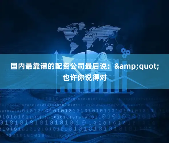 国内最靠谱的配资公司最后说：&quot;也许你说得对