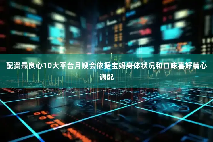 配资最良心10大平台月嫂会依据宝妈身体状况和口味喜好精心调配