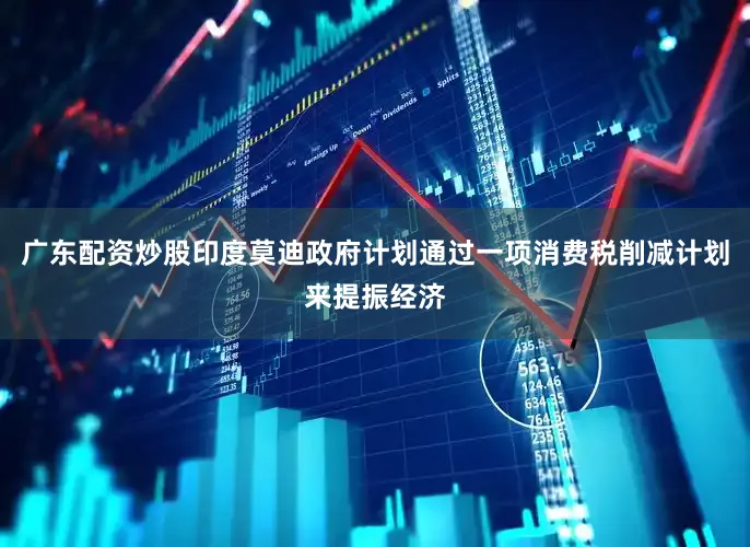 广东配资炒股印度莫迪政府计划通过一项消费税削减计划来提振经济