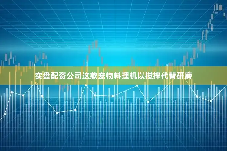 实盘配资公司这款宠物料理机以搅拌代替研磨