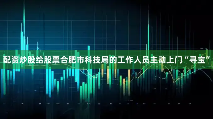 配资炒股给股票合肥市科技局的工作人员主动上门“寻宝”