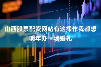山西股票配资网站有这操作我都想明年办一场婚礼