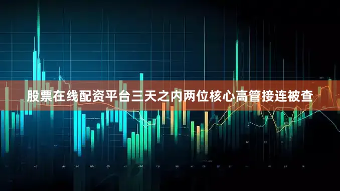 股票在线配资平台三天之内两位核心高管接连被查