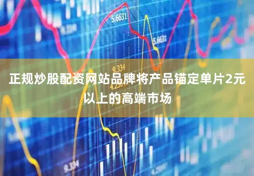 正规炒股配资网站品牌将产品锚定单片2元以上的高端市场