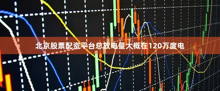 北京股票配资平台总放电量大概在120万度电