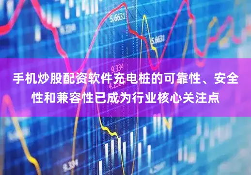 手机炒股配资软件充电桩的可靠性、安全性和兼容性已成为行业核心关注点