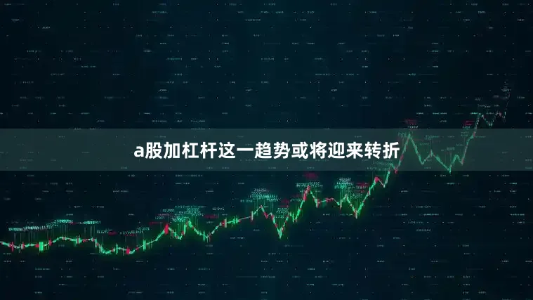 a股加杠杆这一趋势或将迎来转折