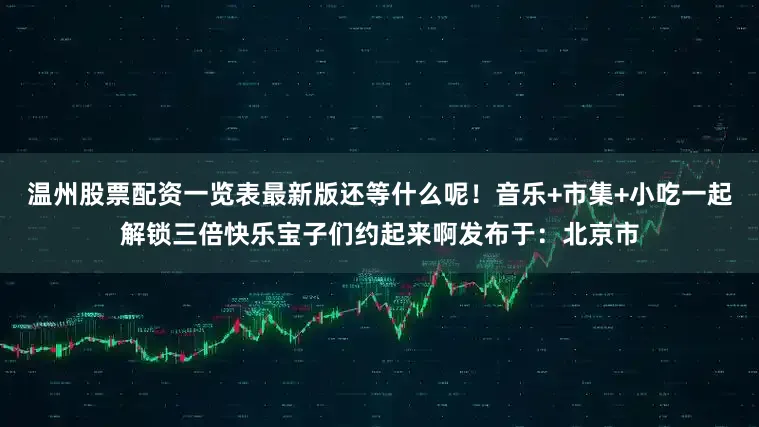 温州股票配资一览表最新版还等什么呢！音乐+市集+小吃一起解锁三倍快乐宝子们约起来啊发布于：北京市