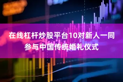 在线杠杆炒股平台10对新人一同参与中国传统婚礼仪式