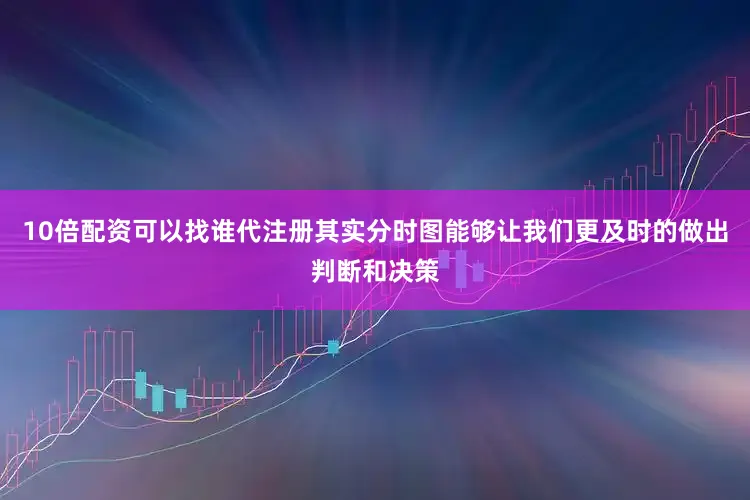 10倍配资可以找谁代注册其实分时图能够让我们更及时的做出判断和决策