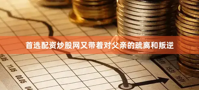 首选配资炒股网又带着对父亲的疏离和叛逆