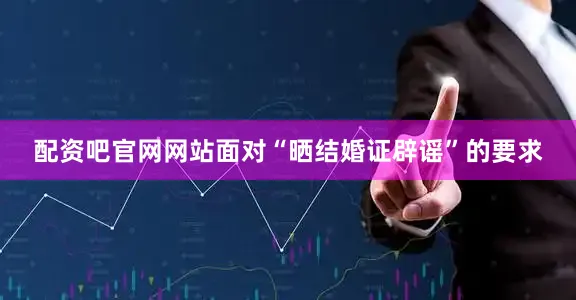 配资吧官网网站面对“晒结婚证辟谣”的要求