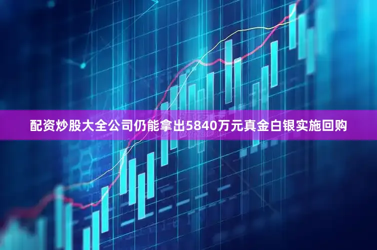 配资炒股大全公司仍能拿出5840万元真金白银实施回购