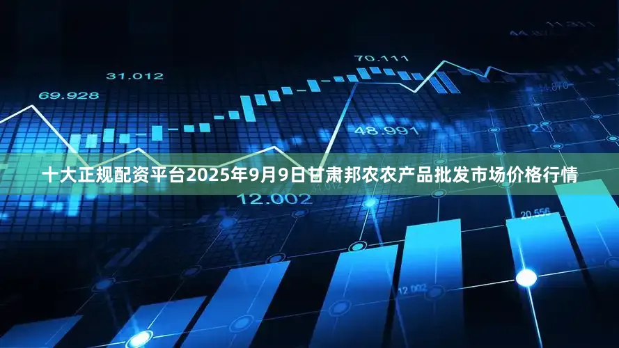 十大正规配资平台2025年9月9日甘肃邦农农产品批发市场价格行情