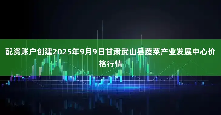 配资账户创建2025年9月9日甘肃武山县蔬菜产业发展中心价格行情
