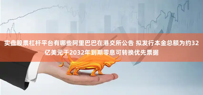 实盘股票杠杆平台有哪些阿里巴巴在港交所公告 拟发行本金总额为约32亿美元于2032年到期零息可转换优先票据