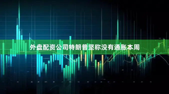 外盘配资公司　　特朗普坚称没有通胀　　本周