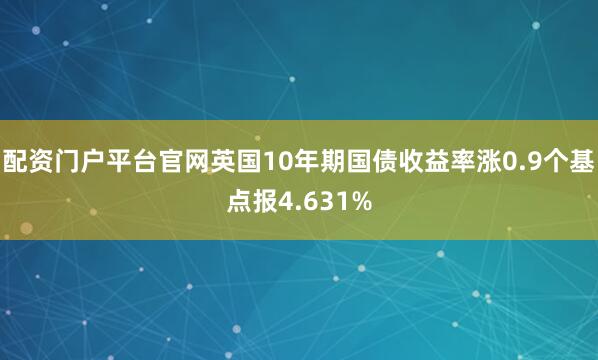 配资门户平台官网英国10年期国债收益率涨0.9个基点报4.631%