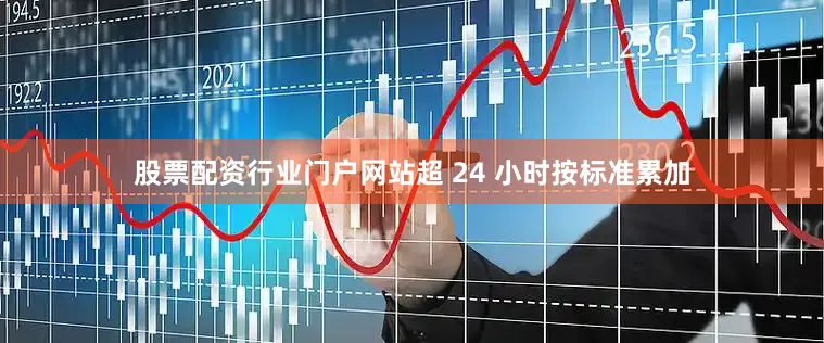 股票配资行业门户网站超 24 小时按标准累加