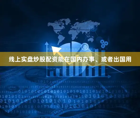 线上实盘炒股配资能在国内办事、或者出国用