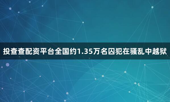 投查查配资平台全国约1.35万名囚犯在骚乱中越狱