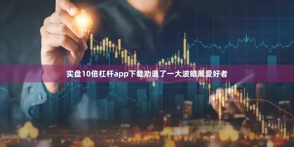 实盘10倍杠杆app下载劝退了一大波暗黑爱好者