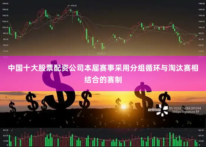 中国十大股票配资公司本届赛事采用分组循环与淘汰赛相结合的赛制