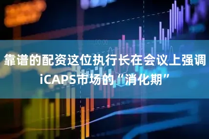靠谱的配资这位执行长在会议上强调iCAPS市场的“消化期”