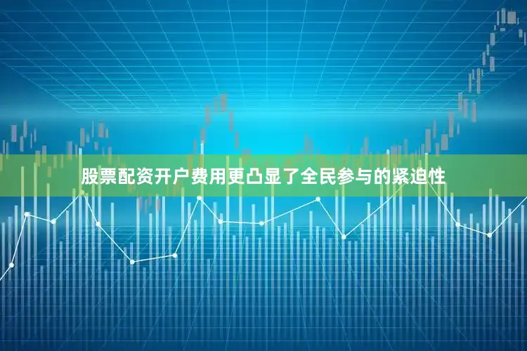股票配资开户费用更凸显了全民参与的紧迫性