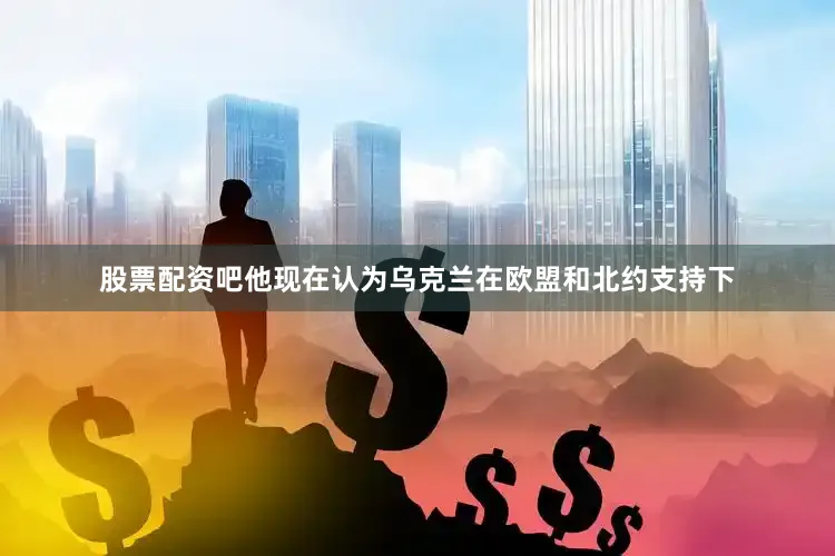 股票配资吧他现在认为乌克兰在欧盟和北约支持下