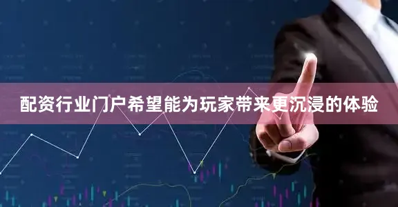 配资行业门户希望能为玩家带来更沉浸的体验