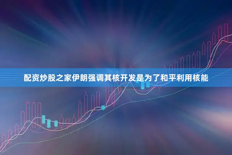 配资炒股之家伊朗强调其核开发是为了和平利用核能