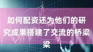 如何配资还为他们的研究成果搭建了交流的桥梁