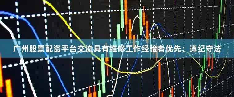 广州股票配资平台交流具有维修工作经验者优先；遵纪守法