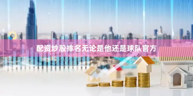 配资炒股排名无论是他还是球队官方