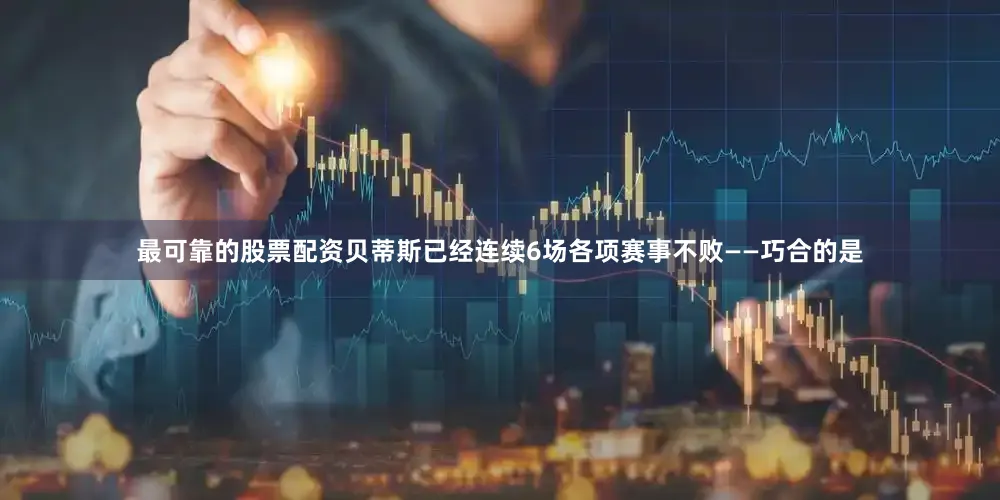 最可靠的股票配资贝蒂斯已经连续6场各项赛事不败——巧合的是