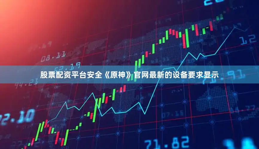 股票配资平台安全《原神》官网最新的设备要求显示